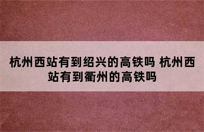 杭州西站有到绍兴的高铁吗 杭州西站有到衢州的高铁吗